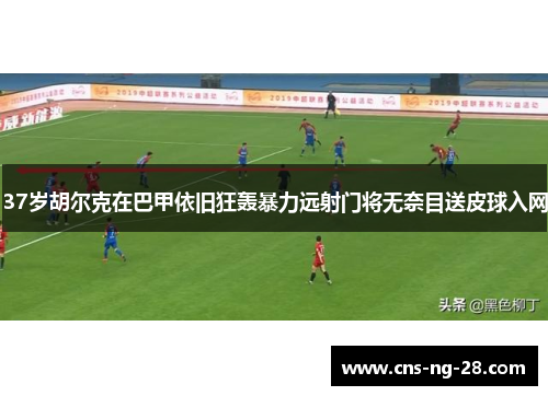 37岁胡尔克在巴甲依旧狂轰暴力远射门将无奈目送皮球入网