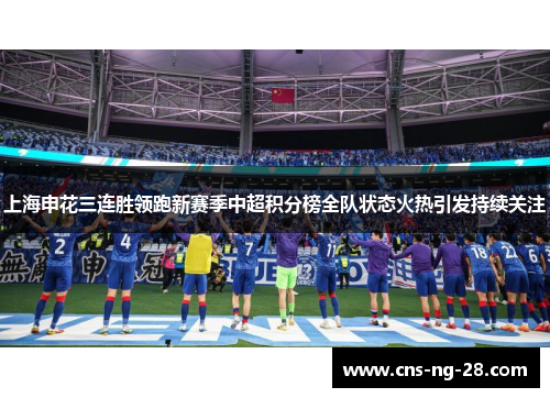 上海申花三连胜领跑新赛季中超积分榜全队状态火热引发持续关注 上海申花三连胜领跑新赛季中超积分榜全队状态火热引发持续关注