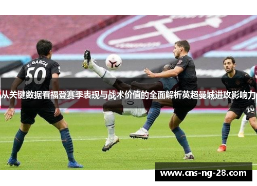 从关键数据看福登赛季表现与战术价值的全面解析英超曼城进攻影响力