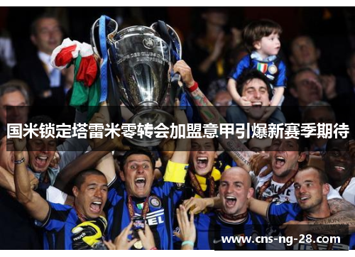 国米锁定塔雷米零转会加盟意甲引爆新赛季期待 国米锁定塔雷米零转会加盟意甲引爆新赛季期待
