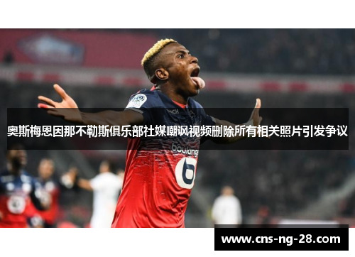 奥斯梅恩因那不勒斯俱乐部社媒嘲讽视频删除所有相关照片引发争议 奥斯梅恩因那不勒斯俱乐部社媒嘲讽视频删除所有相关照片引发争议