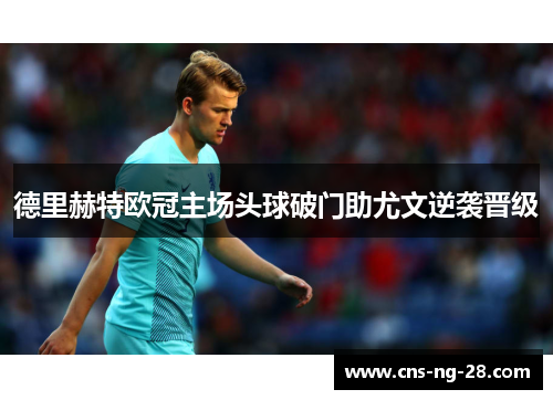 德里赫特欧冠主场头球破门助尤文逆袭晋级