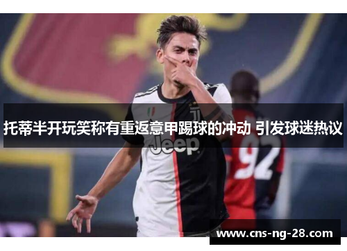 托蒂半开玩笑称有重返意甲踢球的冲动 引发球迷热议 托蒂半开玩笑称有重返意甲踢球的冲动 引发球迷热议