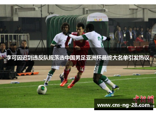 李可因迟到违反队规落选中国男足亚洲杯最终大名单引发热议