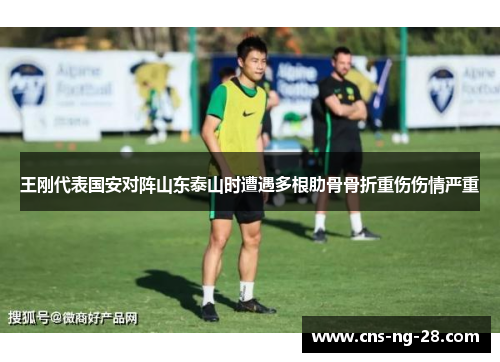 王刚代表国安对阵山东泰山时遭遇多根肋骨骨折重伤伤情严重