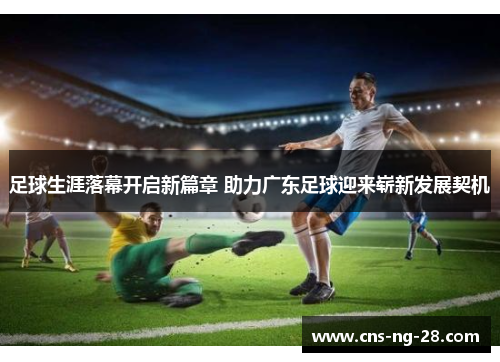 足球生涯落幕开启新篇章 助力广东足球迎来崭新发展契机