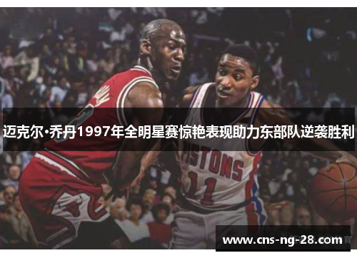 迈克尔·乔丹1997年全明星赛惊艳表现助力东部队逆袭胜利