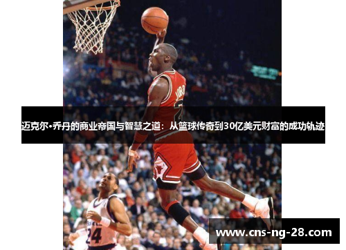 迈克尔·乔丹的商业帝国与智慧之道：从篮球传奇到30亿美元财富的成功轨迹