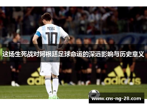 这场生死战对阿根廷足球命运的深远影响与历史意义