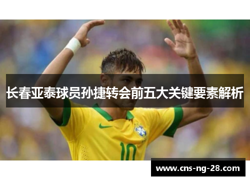 长春亚泰球员孙捷转会前五大关键要素解析