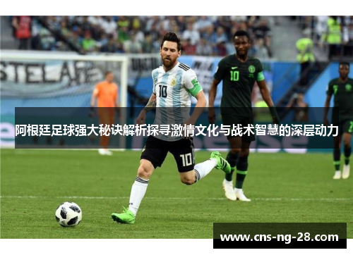 阿根廷足球强大秘诀解析探寻激情文化与战术智慧的深层动力