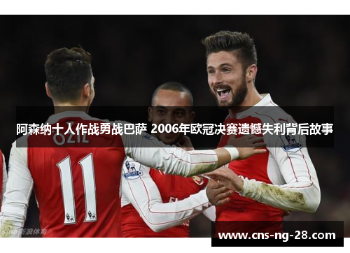 阿森纳十人作战勇战巴萨 2006年欧冠决赛遗憾失利背后故事