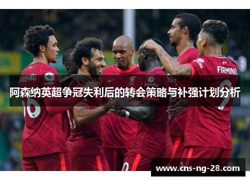 阿森纳英超争冠失利后的转会策略与补强计划分析