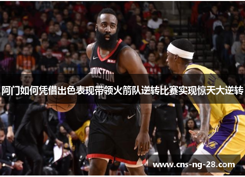 阿门如何凭借出色表现带领火箭队逆转比赛实现惊天大逆转