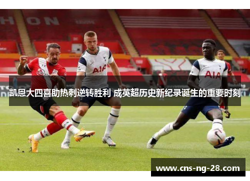 凯恩大四喜助热刺逆转胜利 成英超历史新纪录诞生的重要时刻