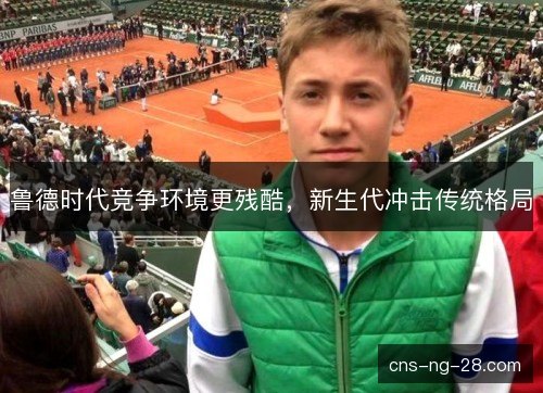 鲁德时代竞争环境更残酷，新生代冲击传统格局