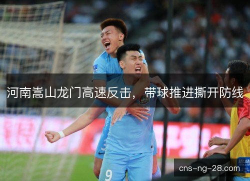 河南嵩山龙门高速反击，带球推进撕开防线